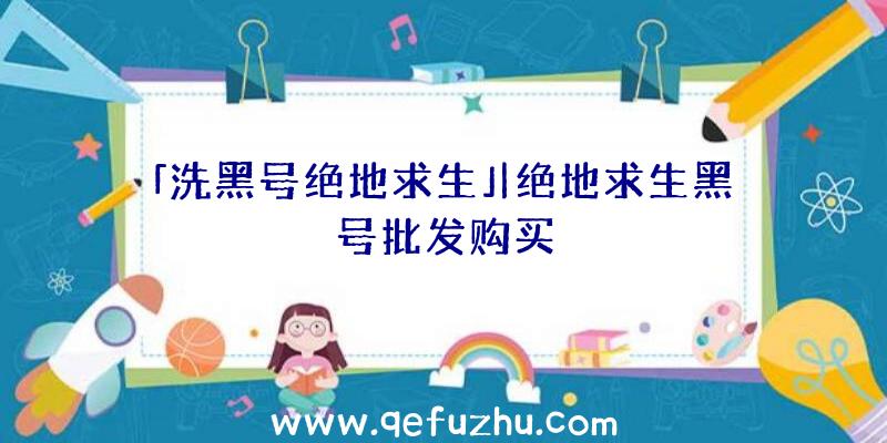 「洗黑号绝地求生」|绝地求生黑号批发购买